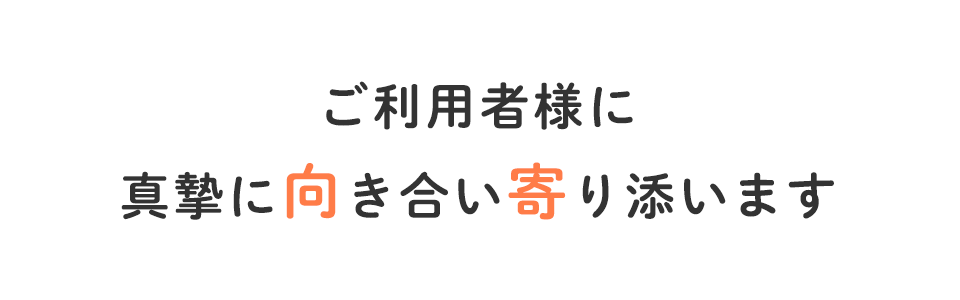 ご利用者様に真摯に向き合い寄り添います